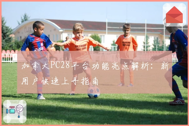 加拿大PC28平台功能亮点解析：新用户快速上手指南