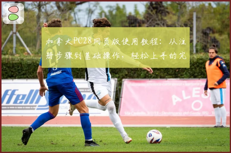 加拿大PC28网页版使用教程:从注册步骤到基础操作,轻松上手的完整指南