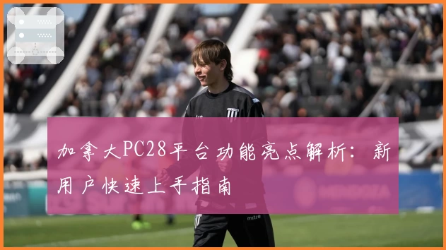 加拿大PC28平台功能亮点解析：新用户快速上手指南