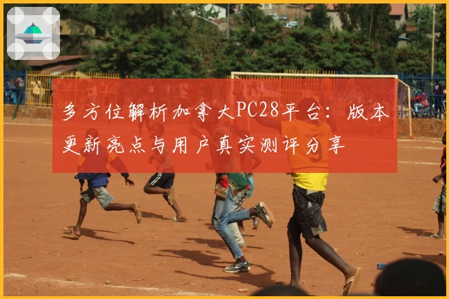 多方位解析加拿大PC28平台:版本更新亮点与用户真实测评分享