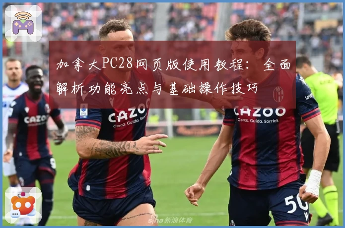 加拿大PC28网页版使用教程：全面解析功能亮点与基础操作技巧