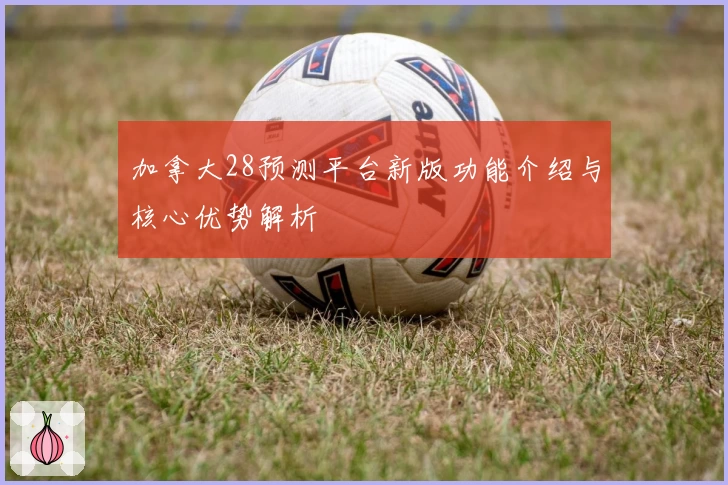 加拿大28预测平台新版功能介绍与核心优势解析