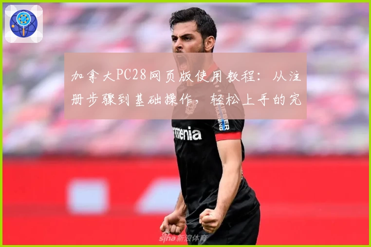 加拿大PC28网页版使用教程：从注册步骤到基础操作，轻松上手的完整指南