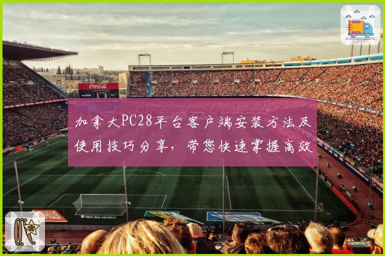 加拿大PC28平台客户端安装方法及使用技巧分享，带您快速掌握高效操作秘诀