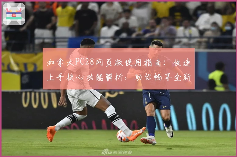 加拿大PC28网页版使用指南：快速上手核心功能解析，助你畅享全新用户体验