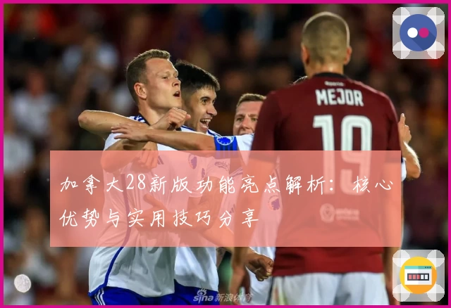 加拿大28新版功能亮点解析：核心优势与实用技巧分享