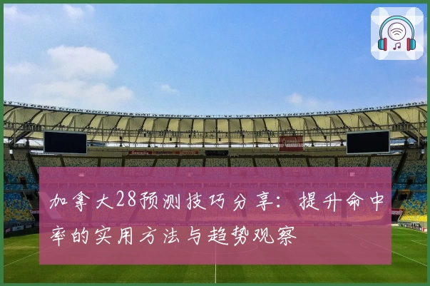 加拿大28预测技巧分享：提升命中率的实用方法与趋势观察