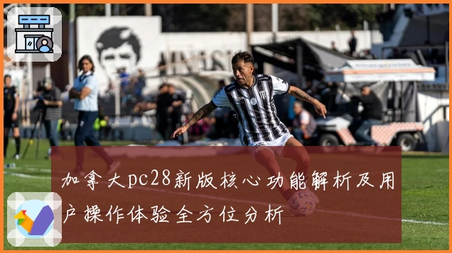 加拿大pc28新版核心功能解析及用户操作体验全方位分析