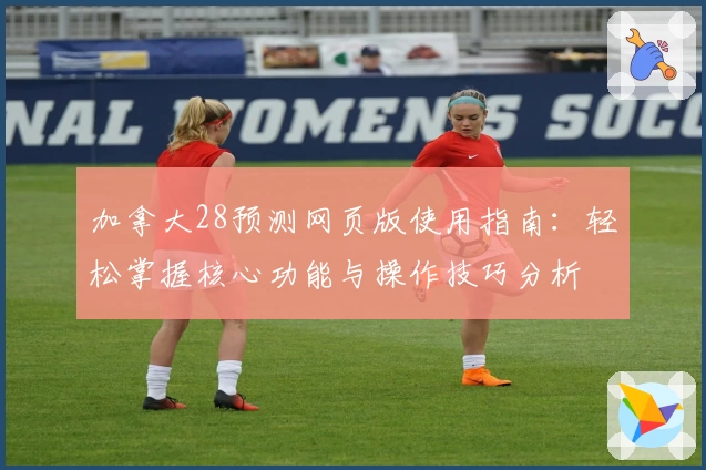 加拿大28预测网页版使用指南：轻松掌握核心功能与操作技巧分析
