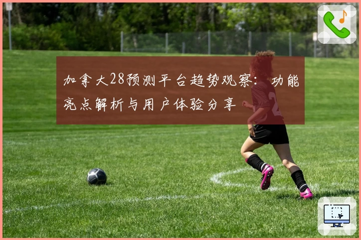 加拿大28预测平台趋势观察:功能亮点解析与用户体验分享