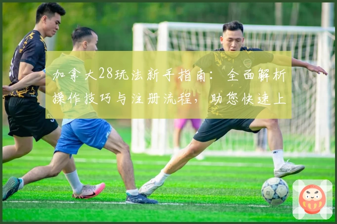 加拿大28玩法新手指南：全面解析操作技巧与注册流程，助您快速上手体验