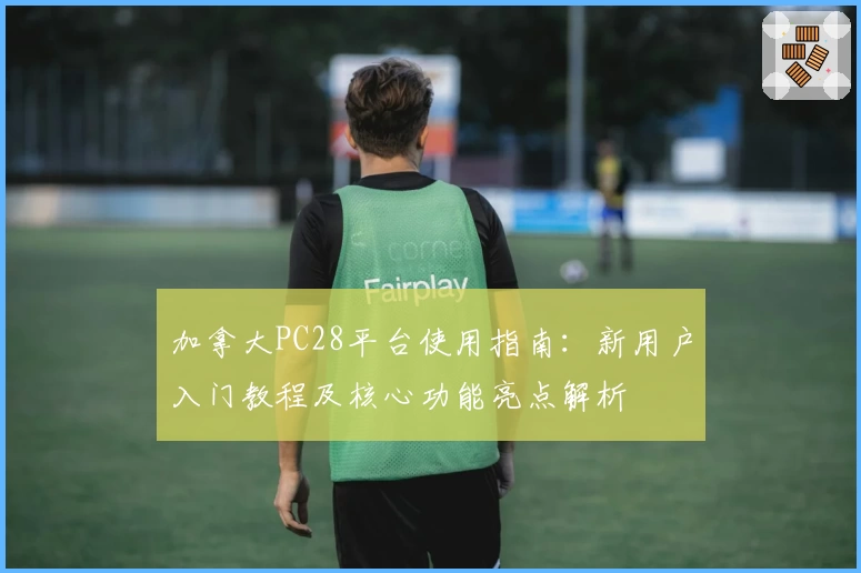 加拿大PC28平台使用指南:新用户入门教程及核心功能亮点解析