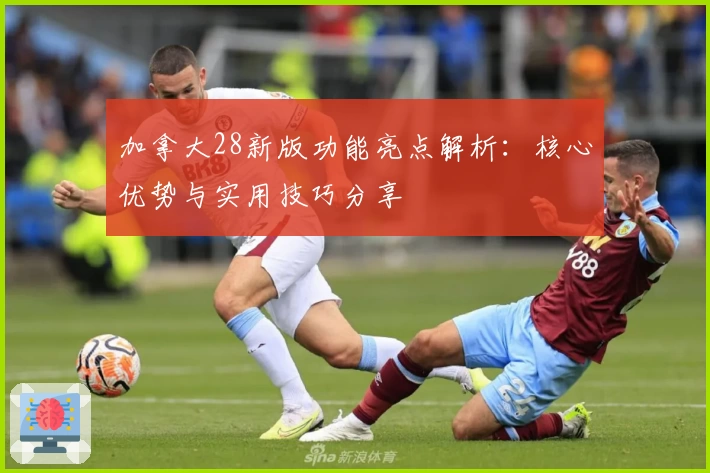 加拿大28新版功能亮点解析：核心优势与实用技巧分享