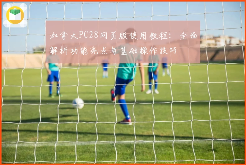 加拿大PC28网页版使用教程：全面解析功能亮点与基础操作技巧