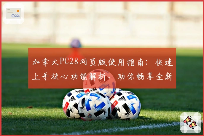 加拿大PC28网页版使用指南：快速上手核心功能解析，助你畅享全新用户体验