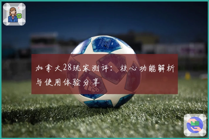 加拿大28玩家测评：核心功能解析与使用体验分享