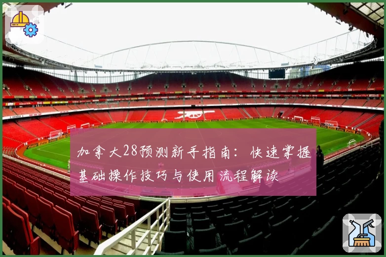 加拿大28预测新手指南:快速掌握基础操作技巧与使用流程解读
