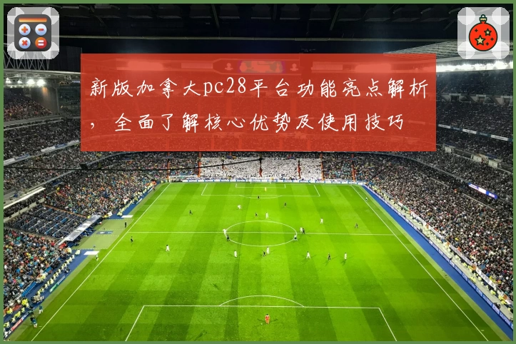 新版加拿大pc28平台功能亮点解析，全面了解核心优势及使用技巧