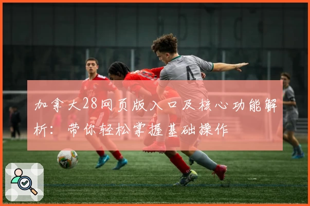 加拿大28网页版入口及核心功能解析：带你轻松掌握基础操作