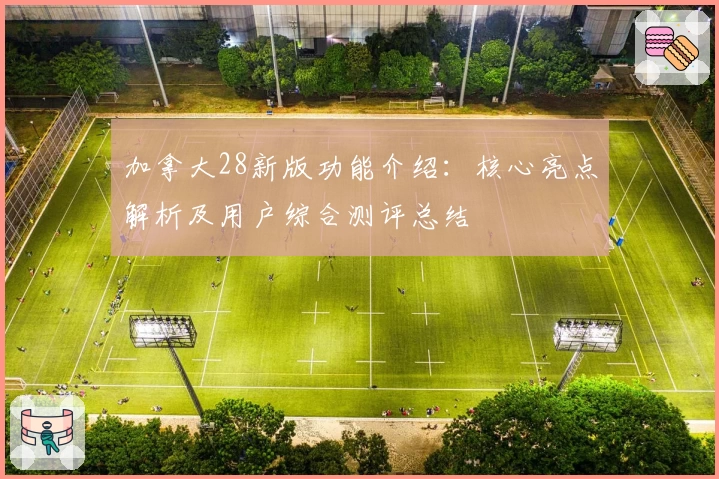 加拿大28新版功能介绍:核心亮点解析及用户综合测评总结