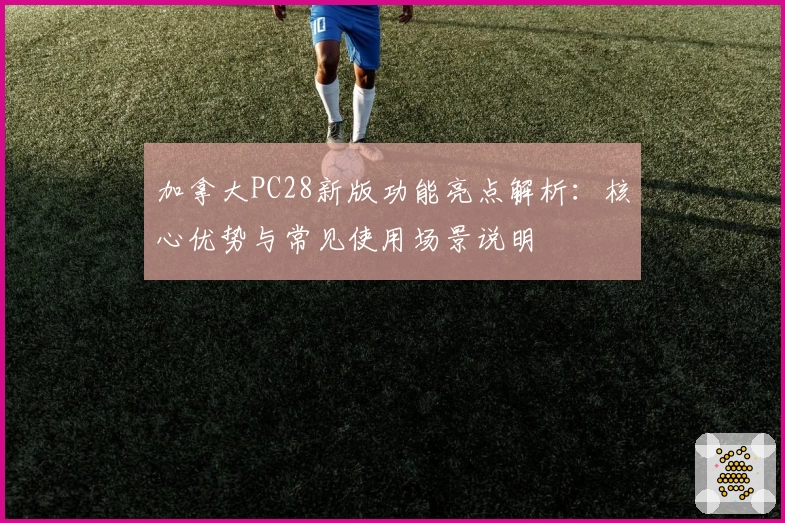 加拿大PC28新版功能亮点解析：核心优势与常见使用场景说明