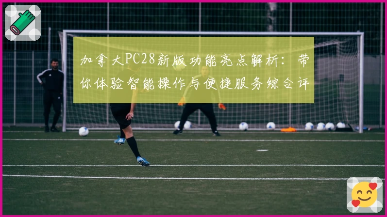 加拿大PC28新版功能亮点解析：带你体验智能操作与便捷服务综合评测