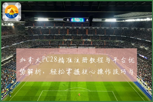 加拿大PC28精准注册教程与平台优势解析，轻松掌握核心操作技巧与用户体验