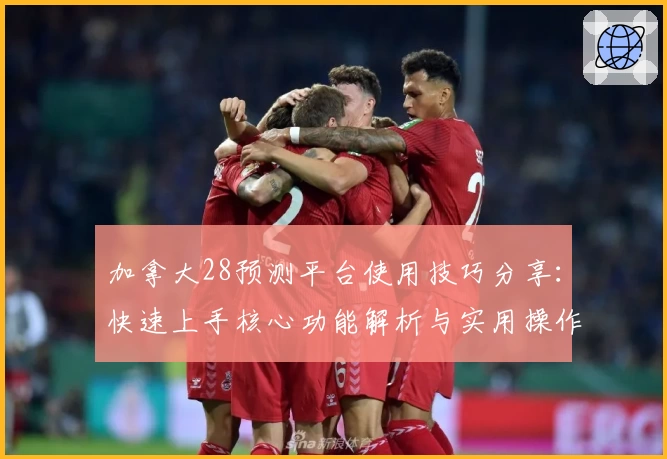 加拿大28预测平台使用技巧分享：快速上手核心功能解析与实用操作指南