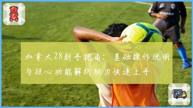 加拿大28新手指南：基础操作说明与核心功能解析助力快速上手