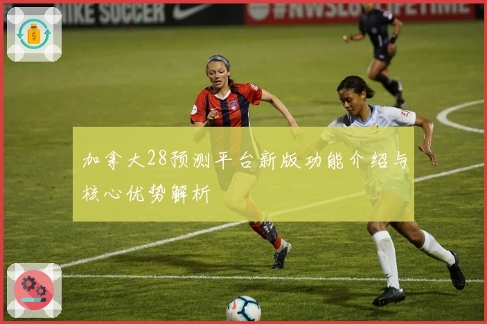 加拿大28预测平台新版功能介绍与核心优势解析