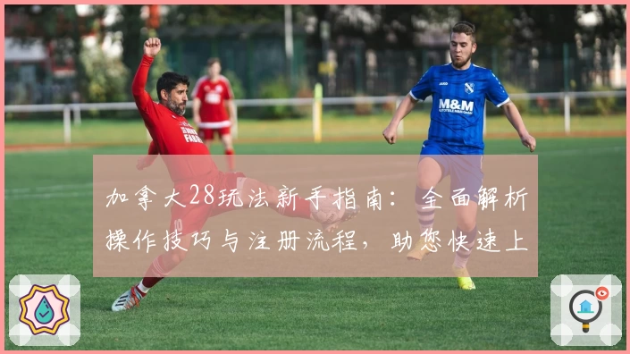 加拿大28玩法新手指南：全面解析操作技巧与注册流程，助您快速上手体验