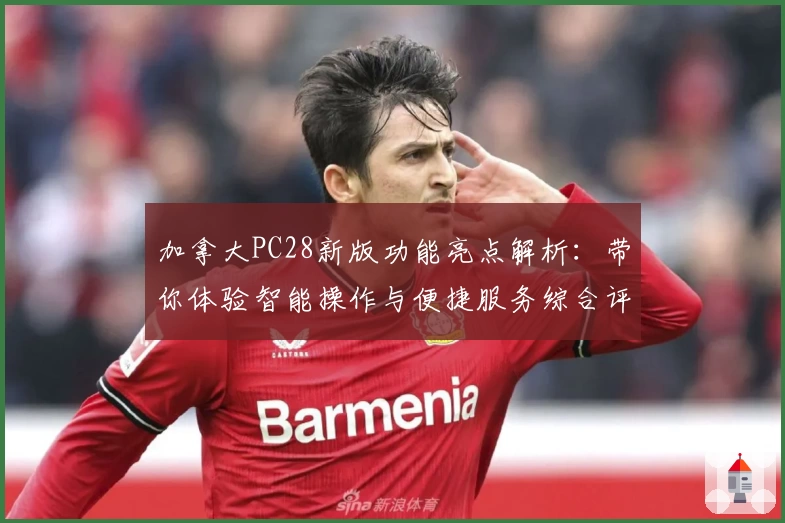 加拿大PC28新版功能亮点解析：带你体验智能操作与便捷服务综合评测