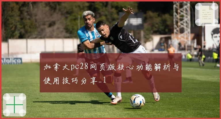 加拿大pc28网页版核心功能解析与使用技巧分享_1